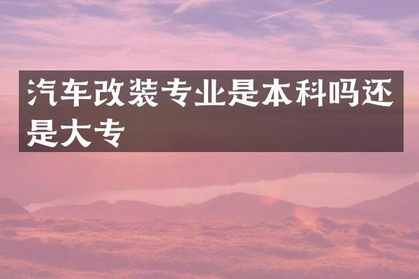 汽车改装专业是本科吗还是大专