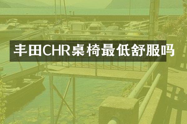 丰田CHR桌椅最低舒服吗