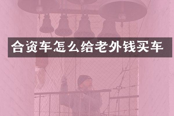 合资车怎么给老外钱买车