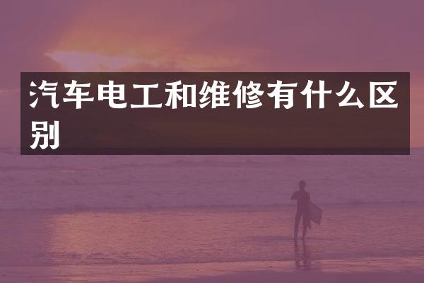 汽车电工和维修有什么区别