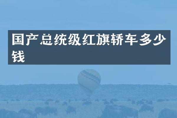 国产总统级红旗轿车多少钱