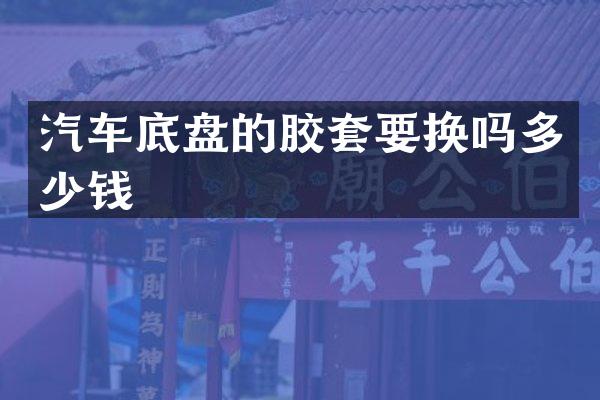 汽车底盘的胶套要换吗多少钱