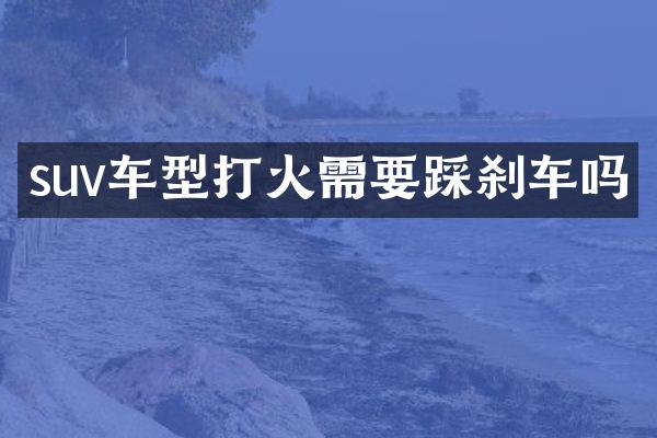 suv车型打火需要踩刹车吗