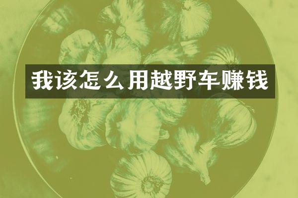 我该怎么用越野车赚钱
