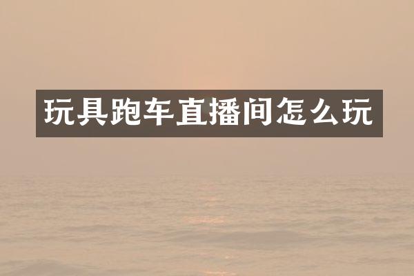 玩具跑车直播间怎么玩