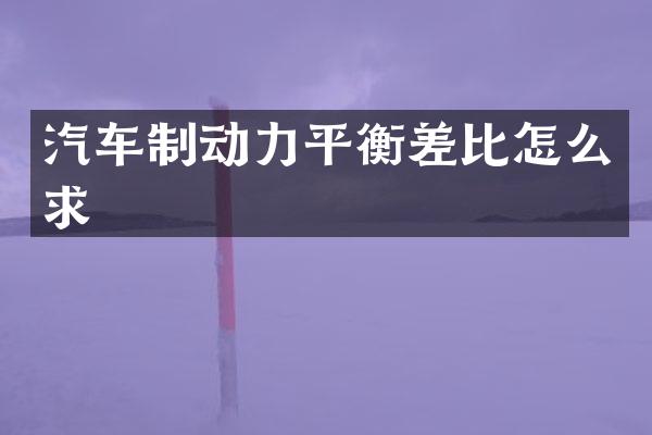 汽车制动力平衡差比怎么求