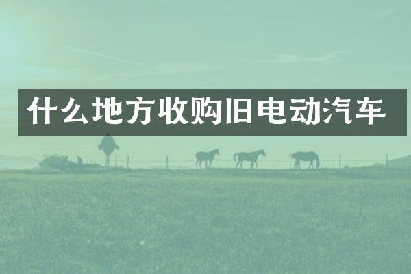 什么地方收购旧电动汽车