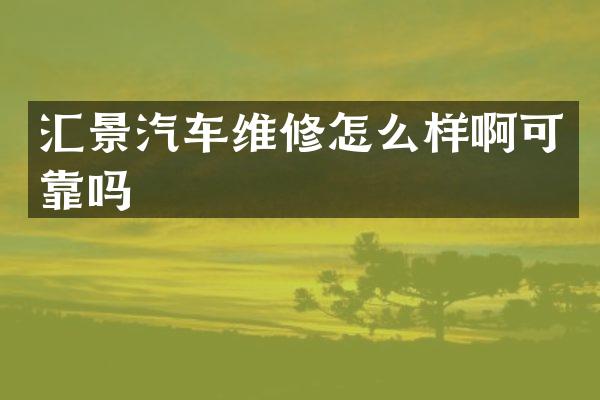 汇景汽车维修怎么样啊可靠吗