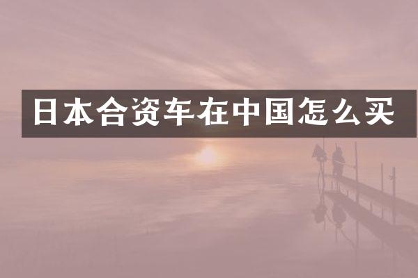 日本合资车在中国怎么买