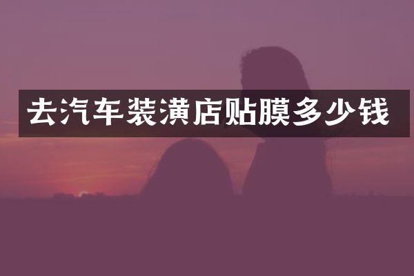 去汽车装潢店贴膜多少钱
