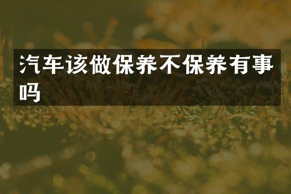 汽车该做保养不保养有事吗