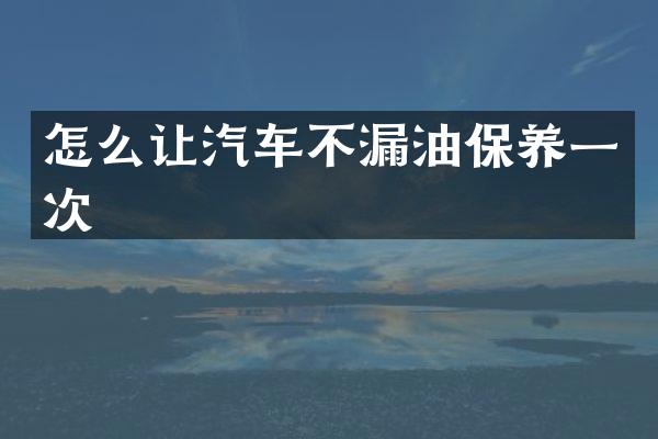 怎么让汽车不漏油保养一次