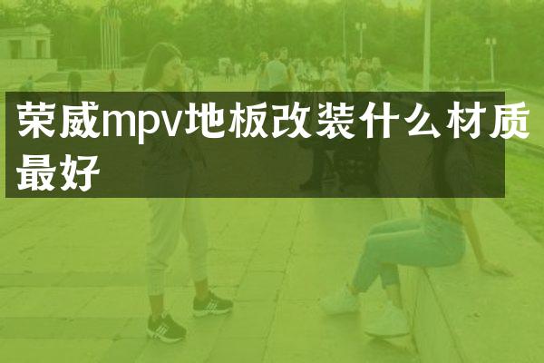 荣威mpv地板改装什么材质最好