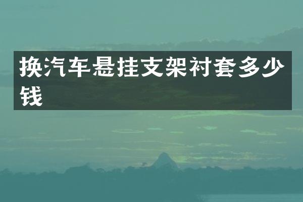 换汽车悬挂支架衬套多少钱