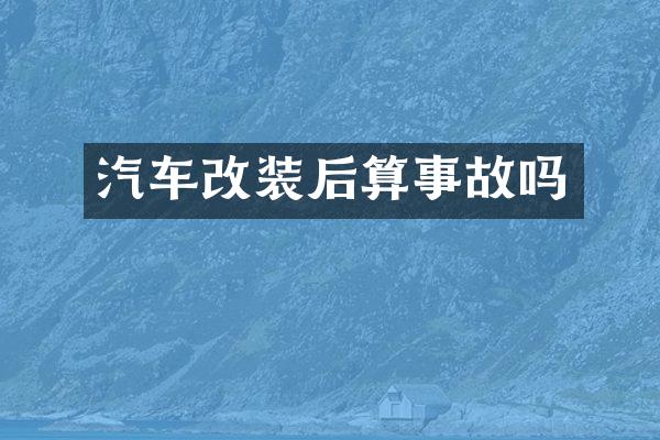汽车改装后算事故吗