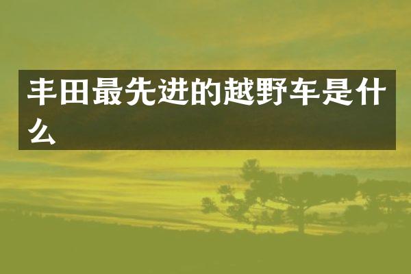 丰田最先进的越野车是什么