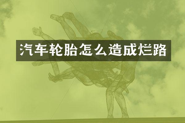 汽车轮胎怎么造成烂路