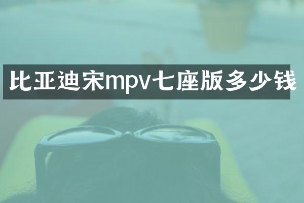 比亚迪宋mpv七座版多少钱