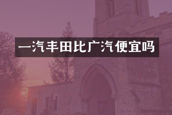 一汽丰田比广汽便宜吗