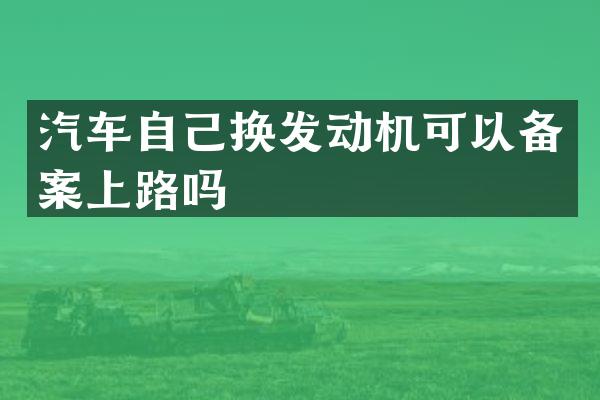 汽车自己换发动机可以备案上路吗