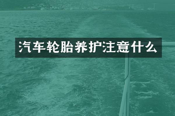 汽车轮胎养护注意什么