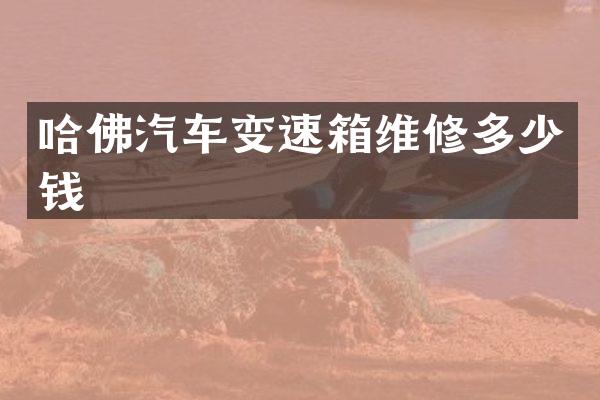 哈佛汽车变速箱维修多少钱