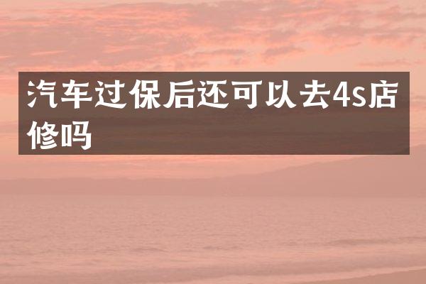 汽车过保后还可以去4s店维修吗