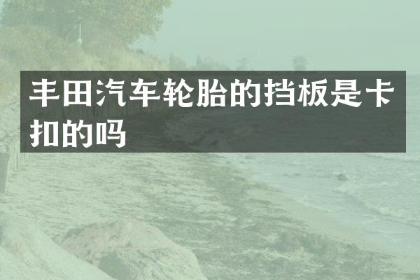 丰田汽车轮胎的挡板是卡扣的吗