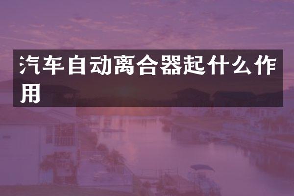 汽车自动离合器起什么作用