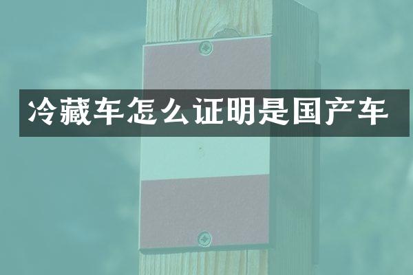 冷藏车怎么证明是国产车