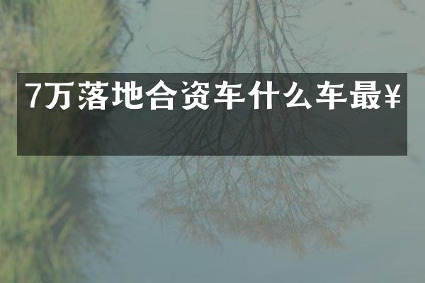 7万落地合资车什么车最好
