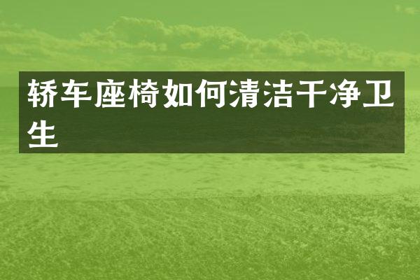 轿车座椅如何清洁干净卫生