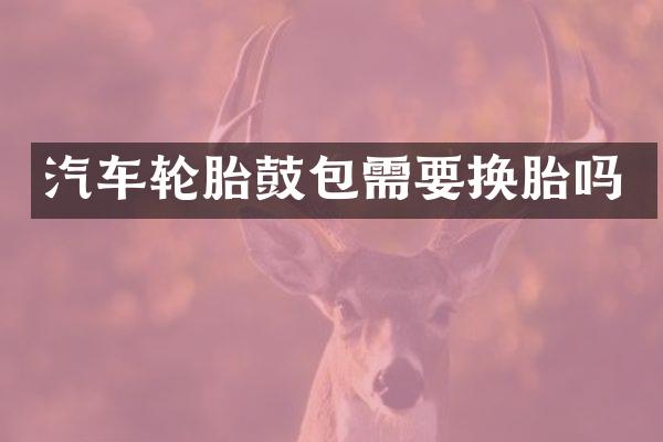 汽车轮胎鼓包需要换胎吗