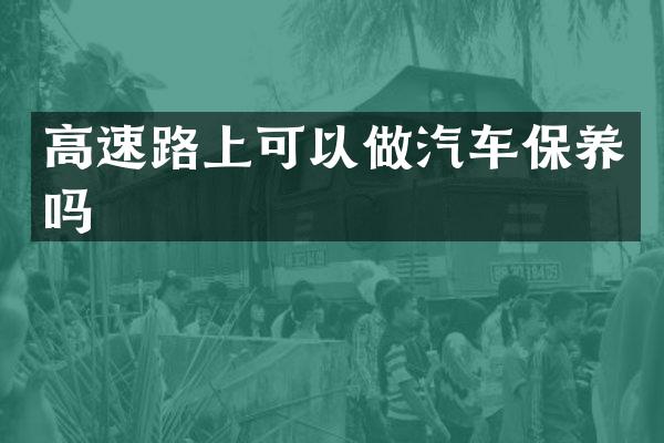 高速路上可以做汽车保养吗