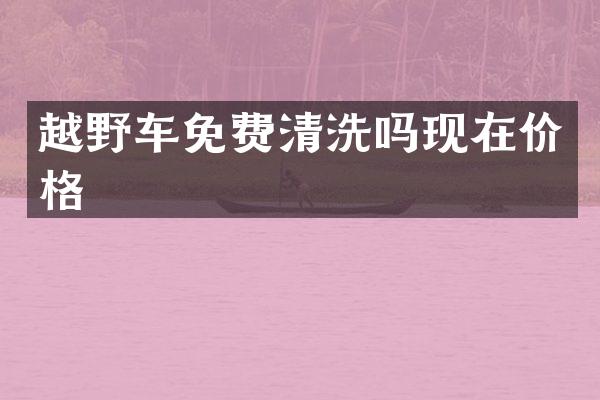 越野车免费清洗吗现在价格