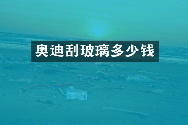 奥迪刮玻璃多少钱