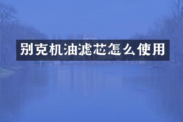 别克机油滤芯怎么使用