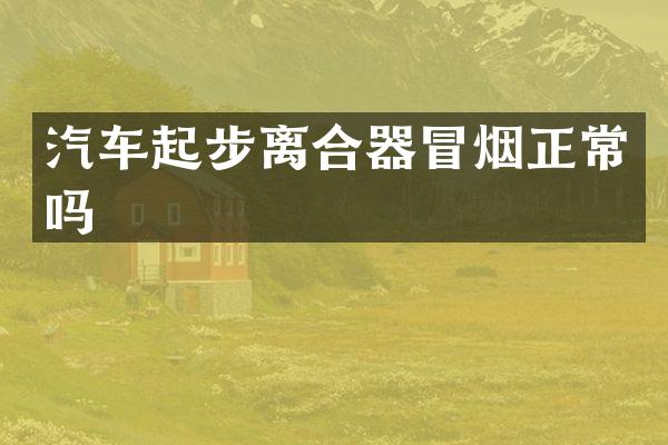 汽车起步离合器冒烟正常吗