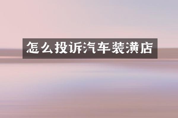 怎么投诉汽车装潢店