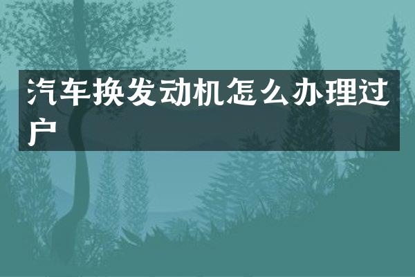 汽车换发动机怎么办理过户