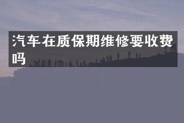 汽车在质保期维修要收费吗