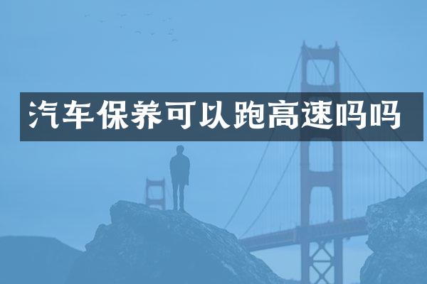 汽车保养可以跑高速吗吗