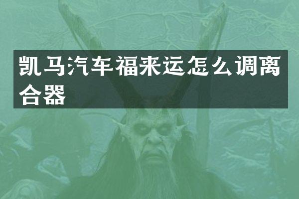 凯马汽车福来运怎么调离合器