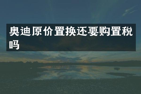奥迪原价置换还要购置税吗