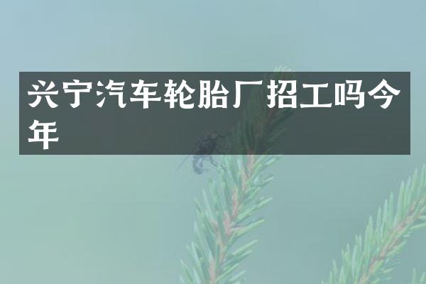 兴宁汽车轮胎厂招工吗今年