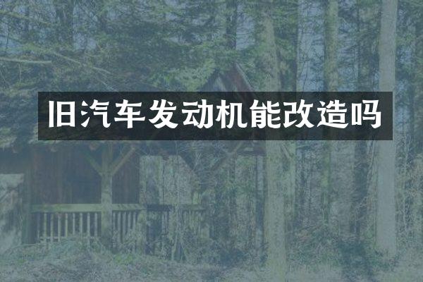 旧汽车发动机能改造吗