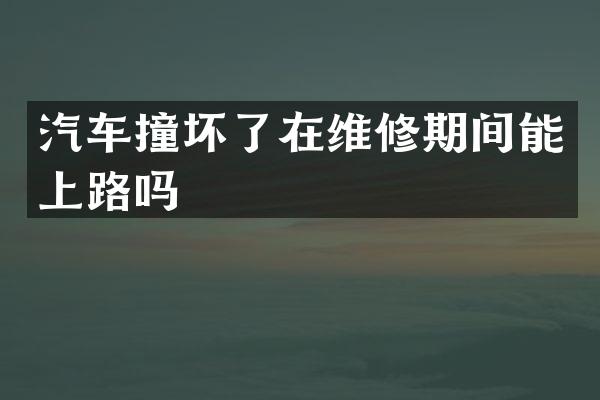 汽车撞坏了在维修期间能上路吗