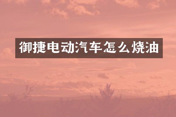 御捷电动汽车怎么烧油