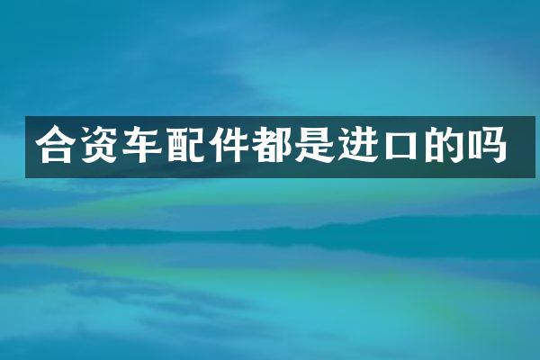 合资车配件都是进口的吗