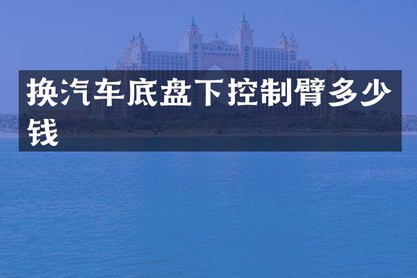 换汽车底盘下控制臂多少钱